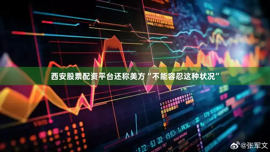 西安股票配资平台还称美方“不能容忍这种状况”
