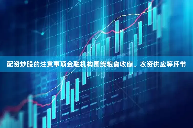 配资炒股的注意事项金融机构围绕粮食收储、农资供应等环节