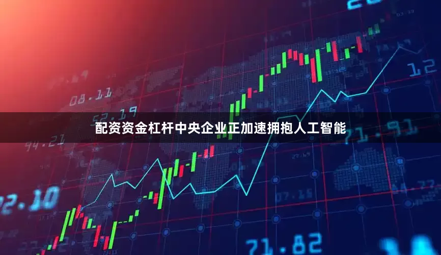 配资资金杠杆中央企业正加速拥抱人工智能