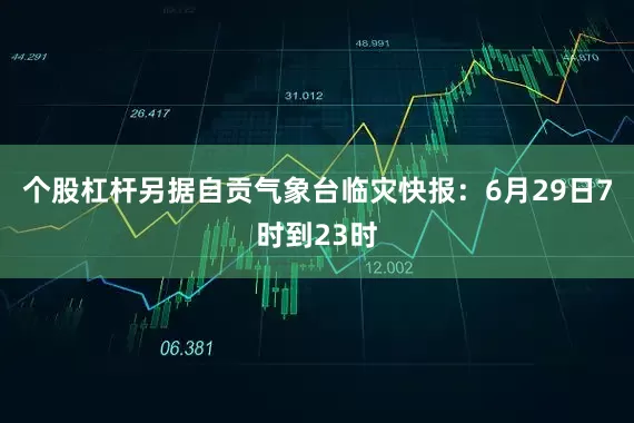 个股杠杆另据自贡气象台临灾快报：6月29日7时到23时