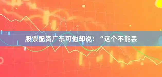 股票配资广东可他却说：“这个不能丢