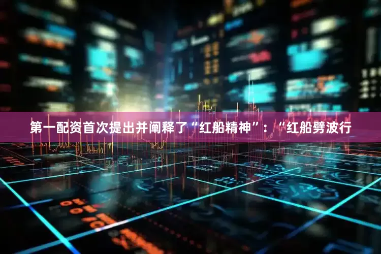 第一配资首次提出并阐释了“红船精神”：“红船劈波行