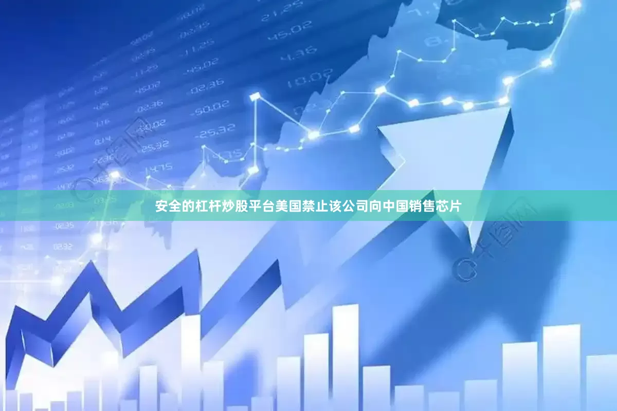 安全的杠杆炒股平台美国禁止该公司向中国销售芯片