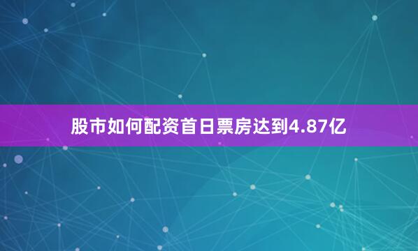 股市如何配资首日票房达到4.87亿