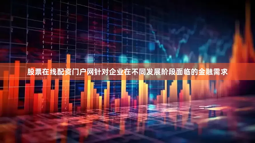 股票在线配资门户网针对企业在不同发展阶段面临的金融需求