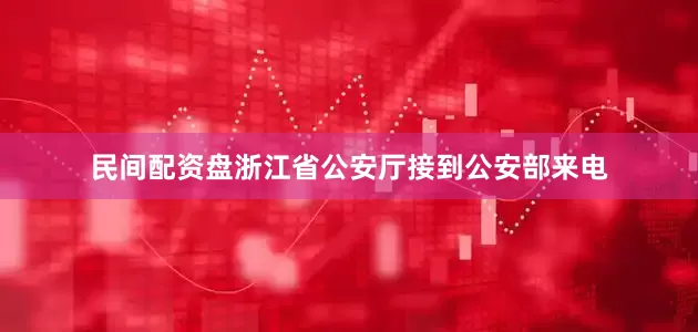 民间配资盘浙江省公安厅接到公安部来电
