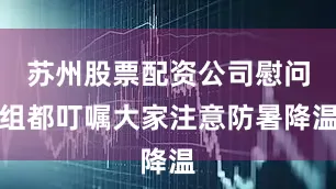 苏州股票配资公司慰问组都叮嘱大家注意防暑降温