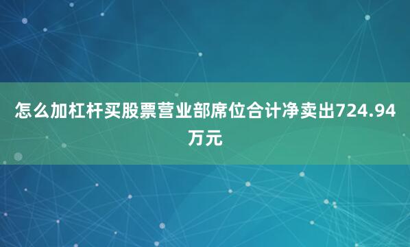 怎么加杠杆买股票营业部席位合计净卖出724.94万元