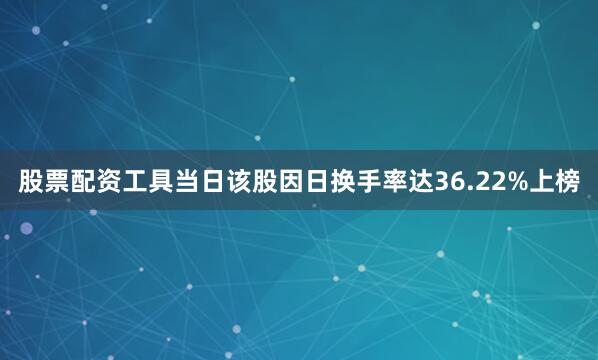 股票配资工具当日该股因日换手率达36.22%上榜