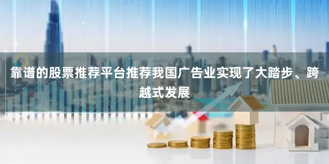 靠谱的股票推荐平台推荐我国广告业实现了大踏步、跨越式发展