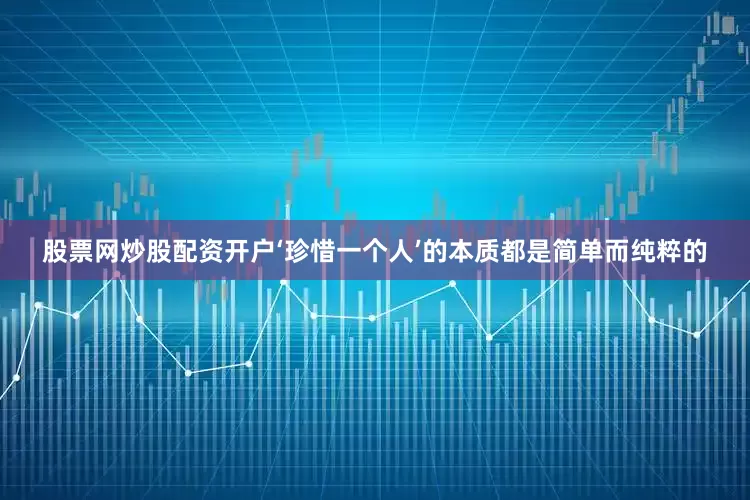 股票网炒股配资开户‘珍惜一个人’的本质都是简单而纯粹的