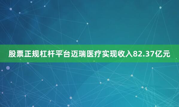 股票正规杠杆平台迈瑞医疗实现收入82.37亿元