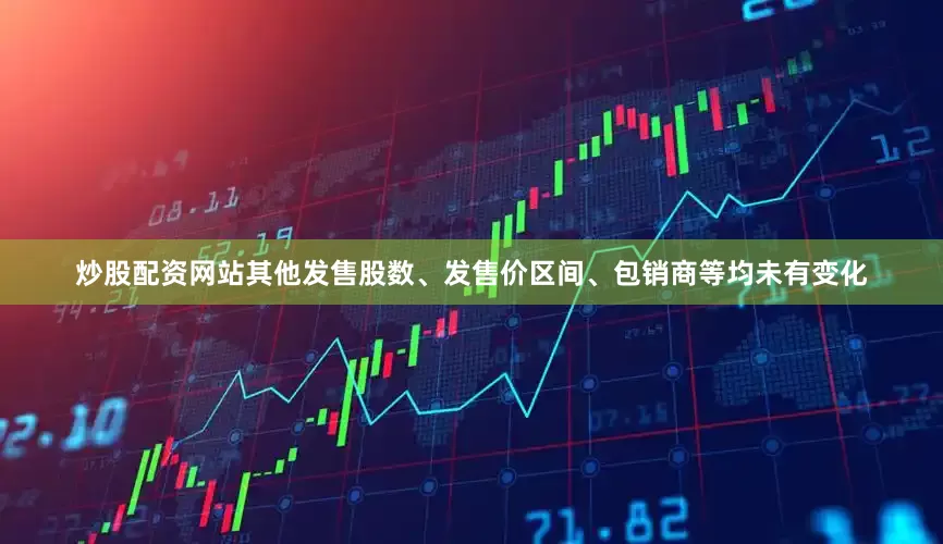 炒股配资网站其他发售股数、发售价区间、包销商等均未有变化