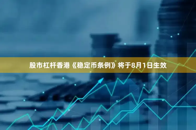 股市杠杆香港《稳定币条例》将于8月1日生效