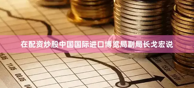 在配资炒股中国国际进口博览局副局长戈宏说
