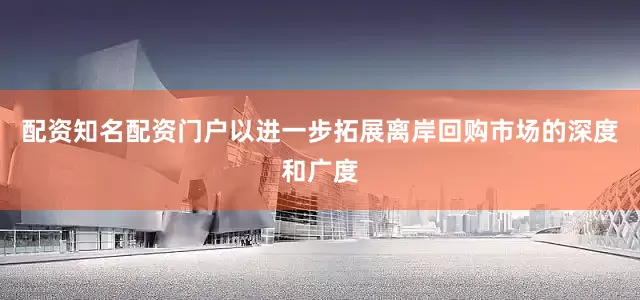 配资知名配资门户以进一步拓展离岸回购市场的深度和广度