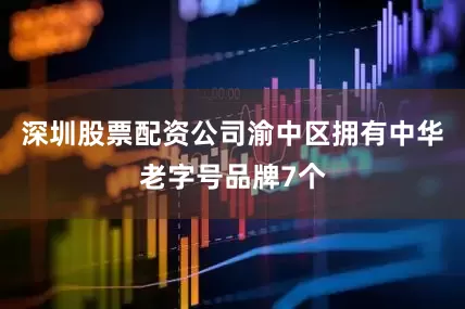 深圳股票配资公司渝中区拥有中华老字号品牌7个