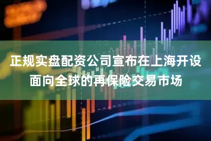 正规实盘配资公司宣布在上海开设面向全球的再保险交易市场