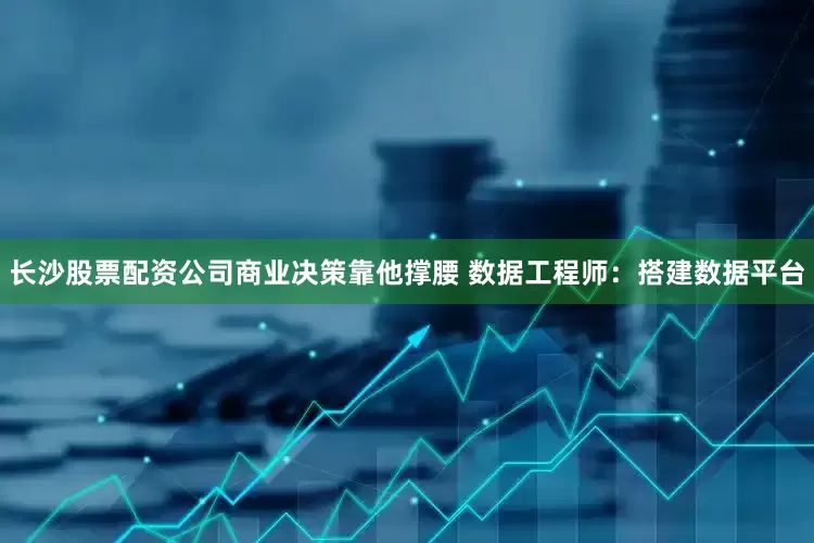 长沙股票配资公司商业决策靠他撑腰 数据工程师：搭建数据平台