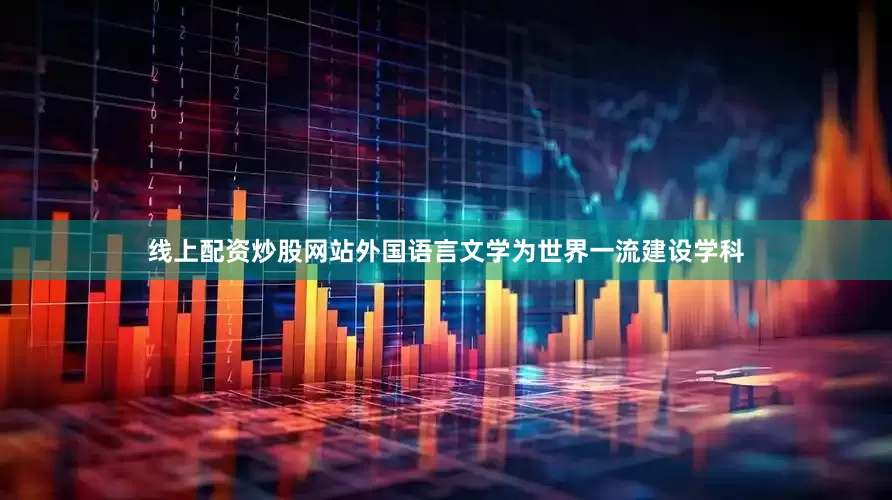 线上配资炒股网站外国语言文学为世界一流建设学科