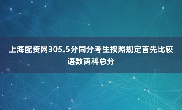 上海配资网305.5分同分考生按照规定首先比较语数两科总分