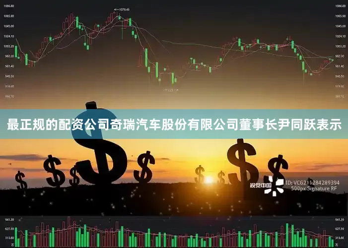 最正规的配资公司奇瑞汽车股份有限公司董事长尹同跃表示