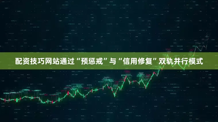 配资技巧网站通过“预惩戒”与“信用修复”双轨并行模式