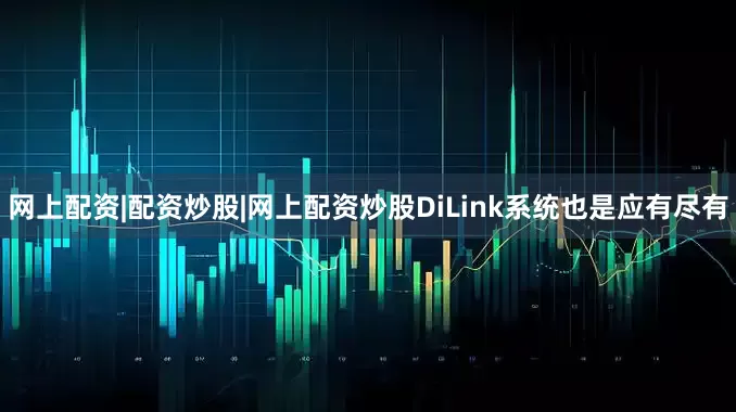 网上配资|配资炒股|网上配资炒股DiLink系统也是应有尽有