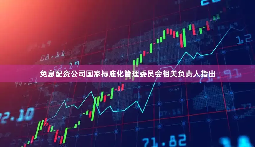 免息配资公司国家标准化管理委员会相关负责人指出