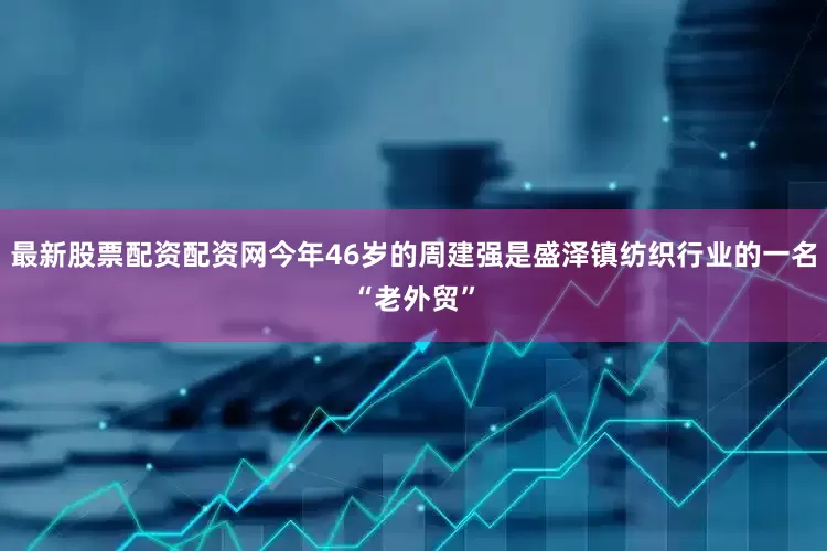 最新股票配资配资网今年46岁的周建强是盛泽镇纺织行业的一名“老外贸”