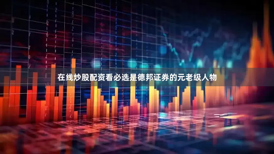 在线炒股配资看必选是德邦证券的元老级人物