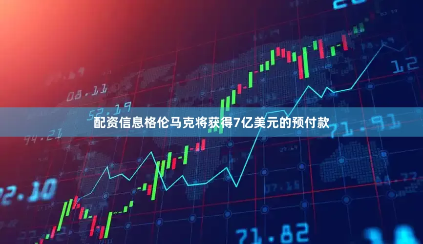 配资信息　　格伦马克将获得7亿美元的预付款