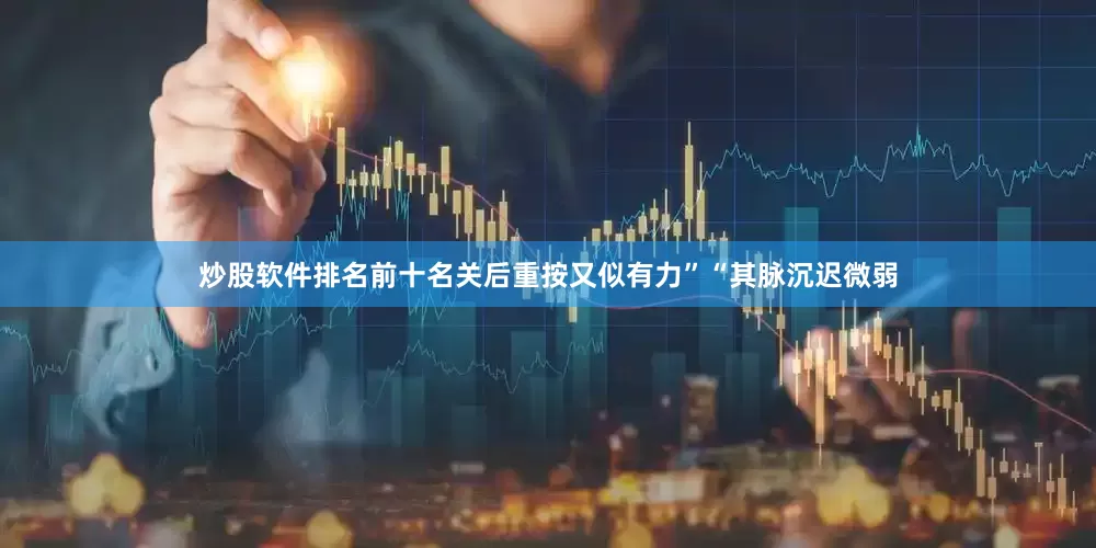炒股软件排名前十名关后重按又似有力”“其脉沉迟微弱
