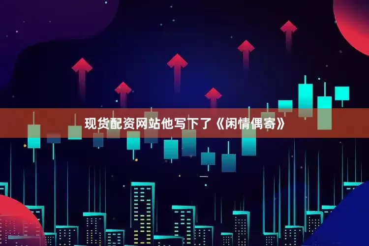 现货配资网站他写下了《闲情偶寄》