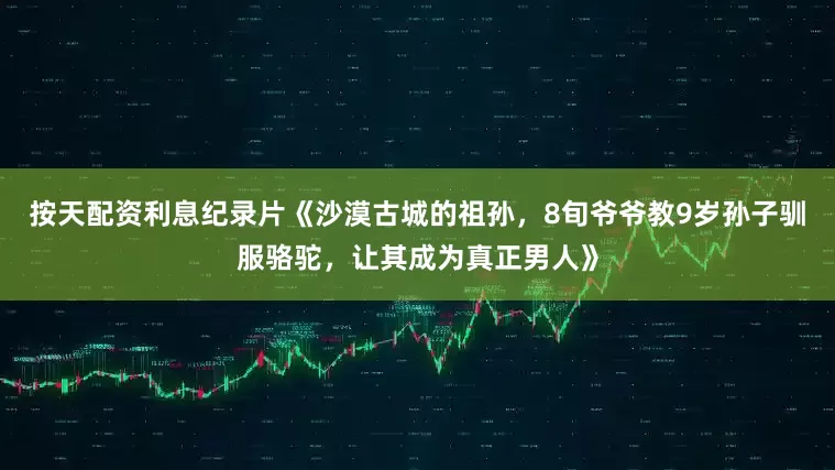 按天配资利息纪录片《沙漠古城的祖孙，8旬爷爷教9岁孙子驯服骆驼，让其成为真正男人》