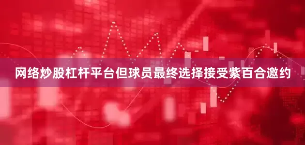 网络炒股杠杆平台但球员最终选择接受紫百合邀约