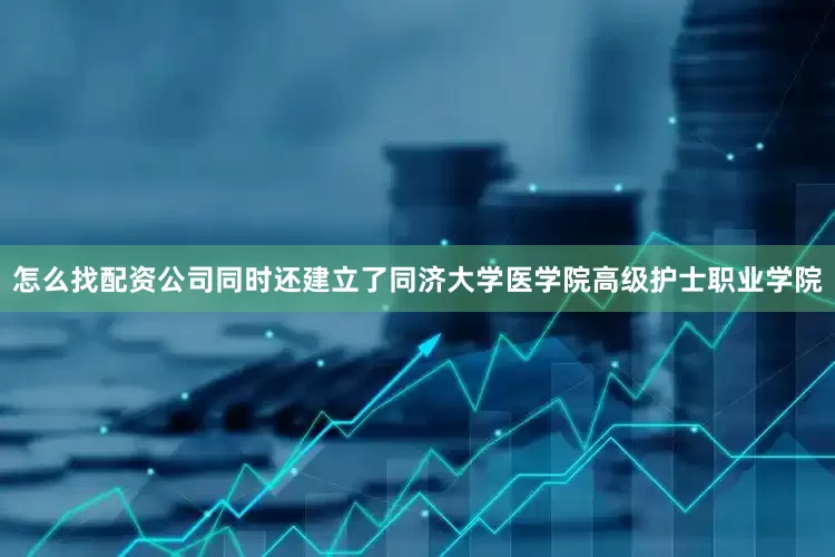 怎么找配资公司同时还建立了同济大学医学院高级护士职业学院