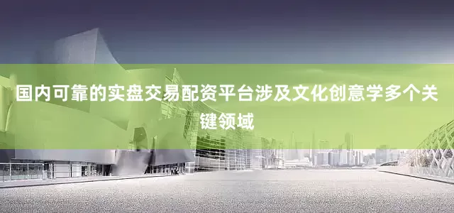 国内可靠的实盘交易配资平台涉及文化创意学多个关键领域