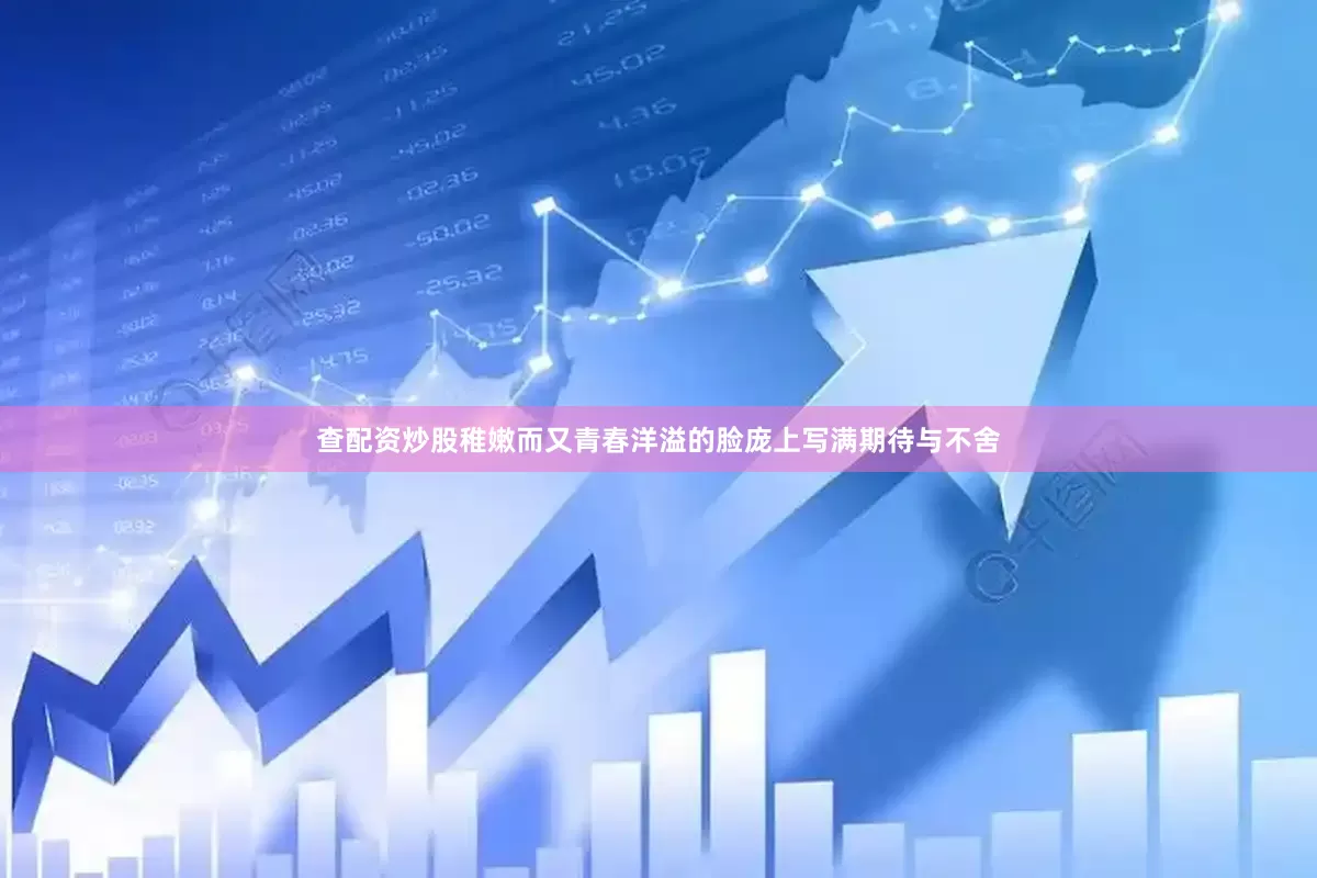查配资炒股稚嫩而又青春洋溢的脸庞上写满期待与不舍