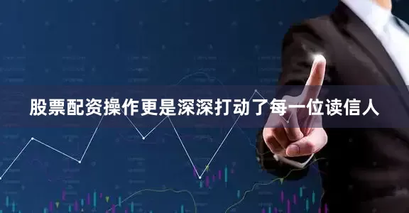 股票配资操作更是深深打动了每一位读信人