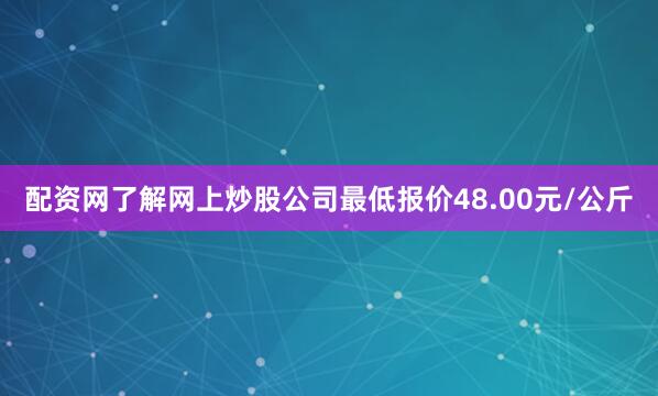配资网了解网上炒股公司最低报价48.00元/公斤