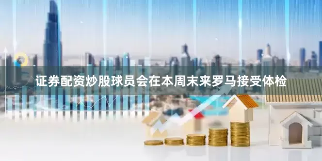 证券配资炒股球员会在本周末来罗马接受体检