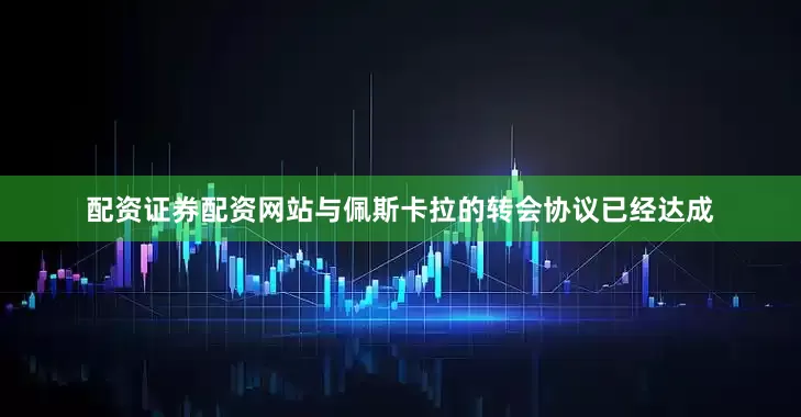 配资证券配资网站与佩斯卡拉的转会协议已经达成