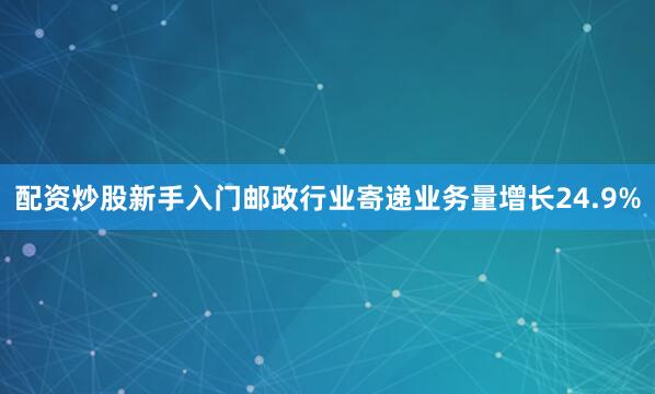 配资炒股新手入门邮政行业寄递业务量增长24.9%