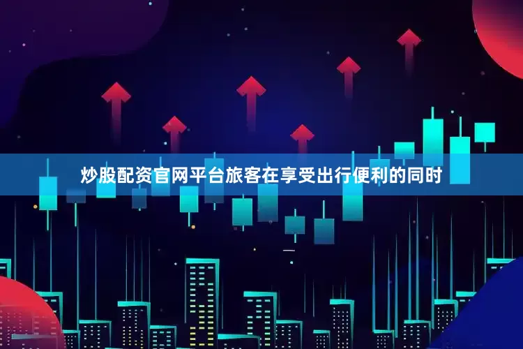 炒股配资官网平台旅客在享受出行便利的同时