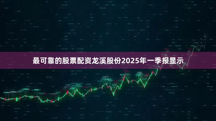 最可靠的股票配资龙溪股份2025年一季报显示