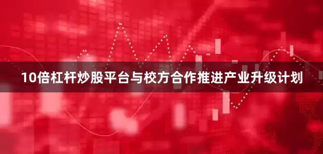 10倍杠杆炒股平台与校方合作推进产业升级计划