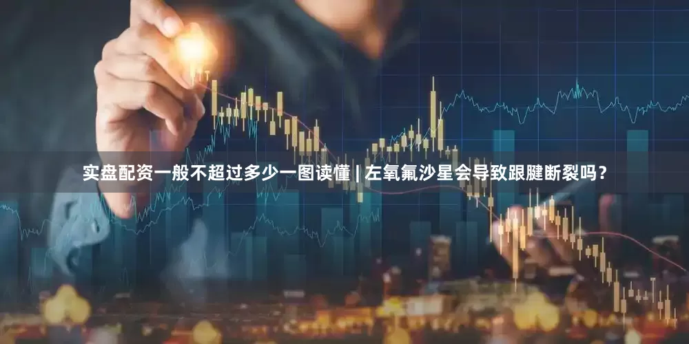 实盘配资一般不超过多少一图读懂 | 左氧氟沙星会导致跟腱断裂吗？