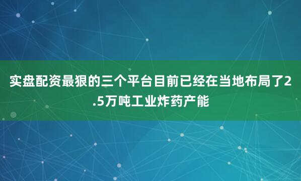 实盘配资最狠的三个平台目前已经在当地布局了2.5万吨工业炸药产能