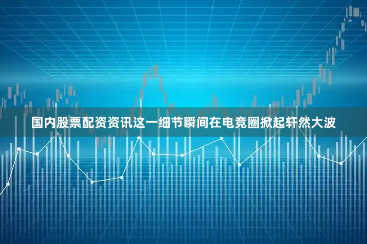 国内股票配资资讯这一细节瞬间在电竞圈掀起轩然大波
